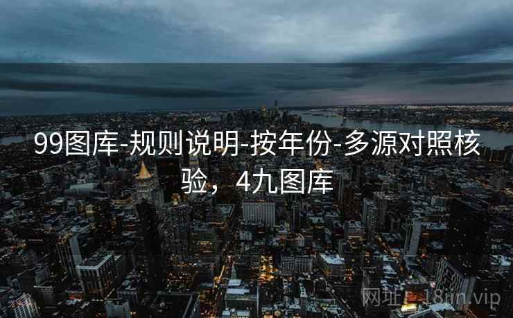 99图库-规则说明-按年份-多源对照核验,4九图库