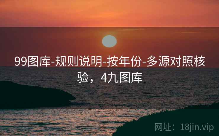 99图库-规则说明-按年份-多源对照核验,4九图库