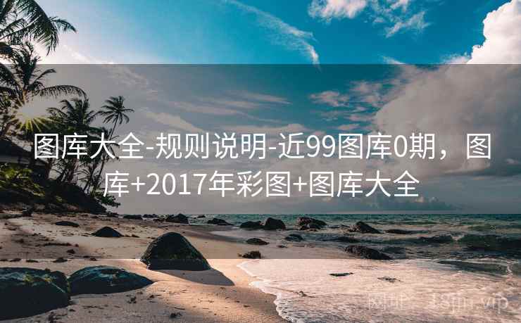 图库大全-规则说明-近99图库0期,图库+2017年彩图+图库大全