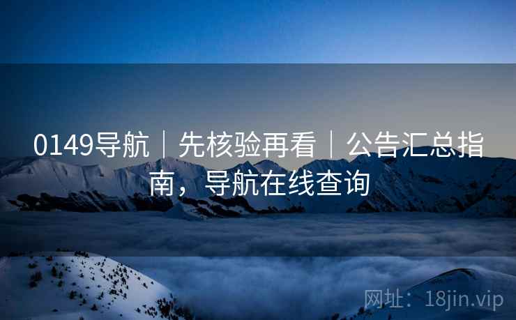 0149导航｜先核验再看｜公告汇总指南，导航在线查询