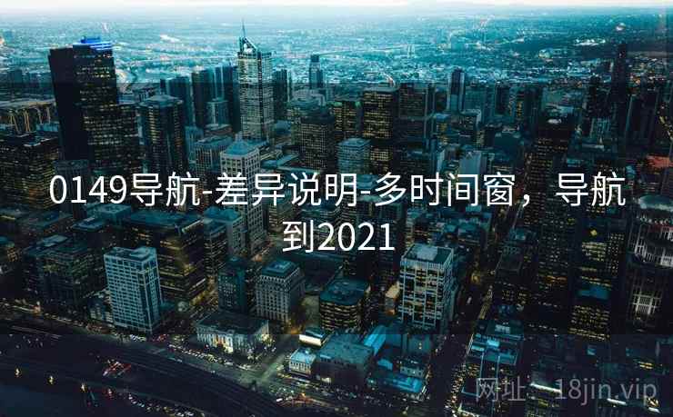 0149导航-差异说明-多时间窗，导航到2021