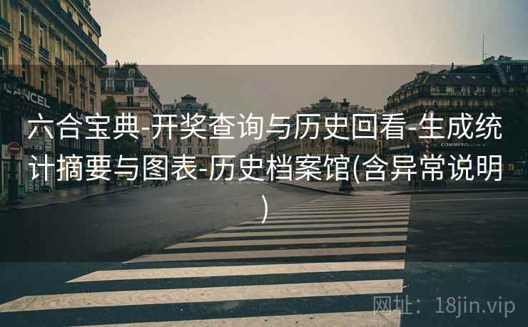 六合宝典-开奖查询与历史回看-生成统计摘要与图表-历史档案馆(含异常说明)